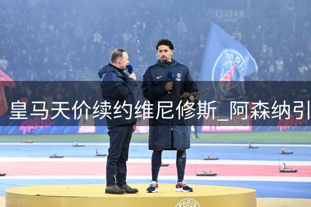 皇马天价续约维尼修斯 阿森纳引援梦碎折射豪门博弈潜规则